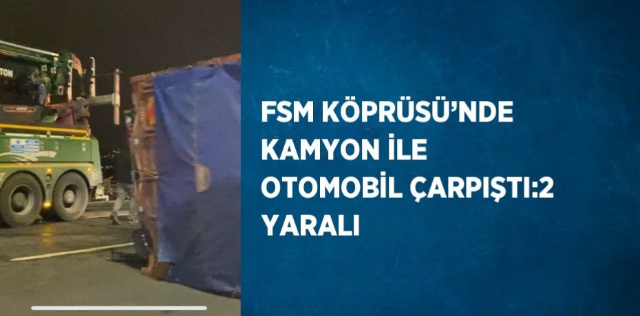 FSM KÖPRÜSÜ’NDE KAMYON İLE OTOMOBİL ÇARPIŞTI:2 YARALI