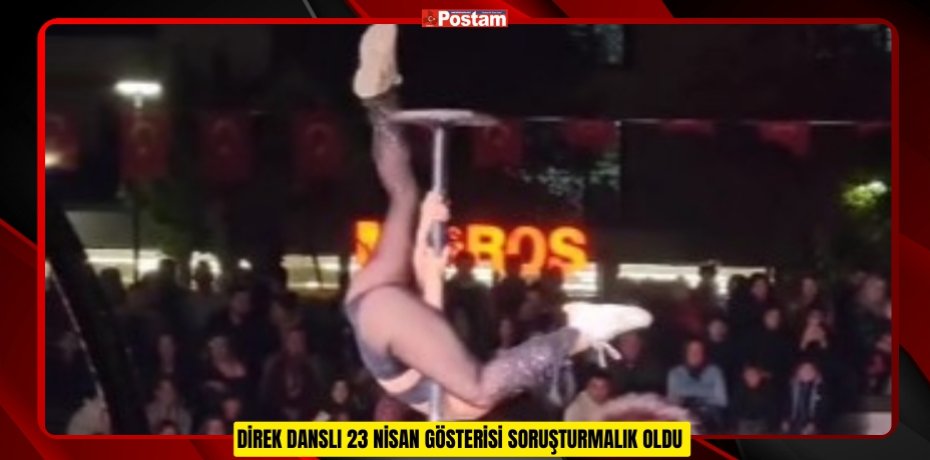 DİREK DANSLI 23 NİSAN GÖSTERİSİ SORUŞTURMALIK OLDU