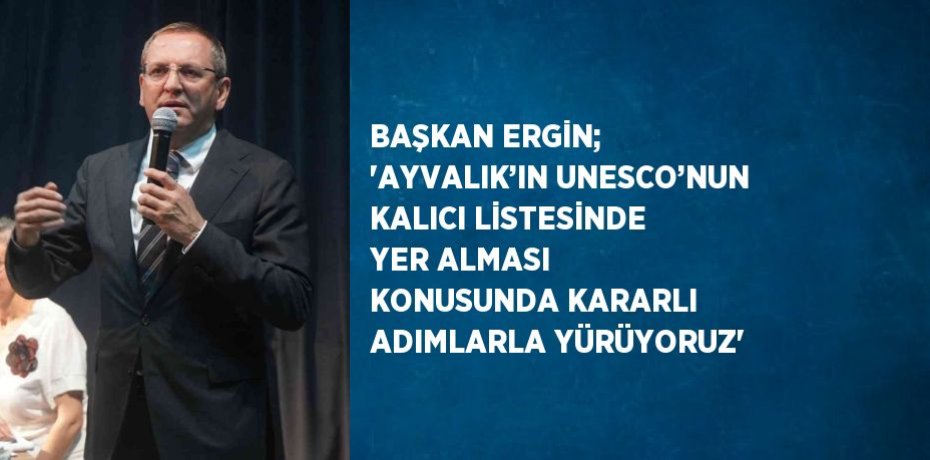 BAŞKAN ERGİN; 'AYVALIK’IN UNESCO’NUN KALICI LİSTESİNDE YER ALMASI KONUSUNDA KARARLI ADIMLARLA YÜRÜYORUZ'