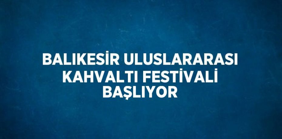 BALIKESİR ULUSLARARASI KAHVALTI FESTİVALİ BAŞLIYOR
