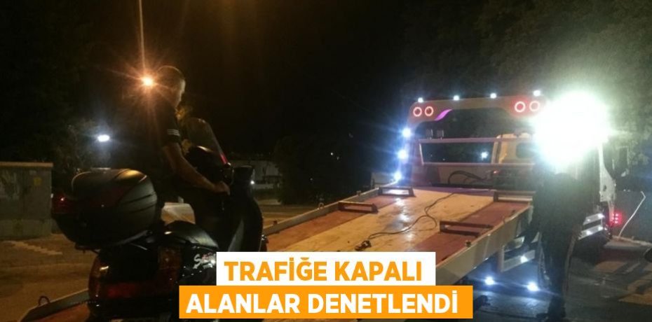 TRAFİĞE KAPALI ALANLAR DENETLENDİ