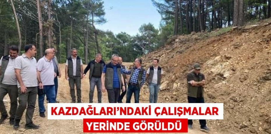 KAZDAĞLARI’NDAKİ ÇALIŞMALAR YERİNDE GÖRÜLDÜ