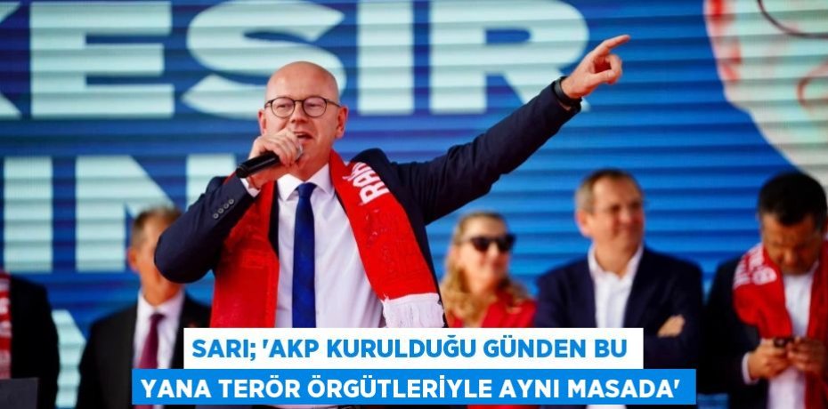 SARI; “AKP KURULDUĞU GÜNDEN BU YANA TERÖR ÖRGÜTLERİYLE AYNI MASADA”