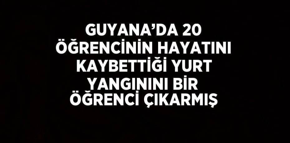 GUYANA’DA 20 ÖĞRENCİNİN HAYATINI KAYBETTİĞİ YURT YANGININI BİR ÖĞRENCİ ÇIKARMIŞ