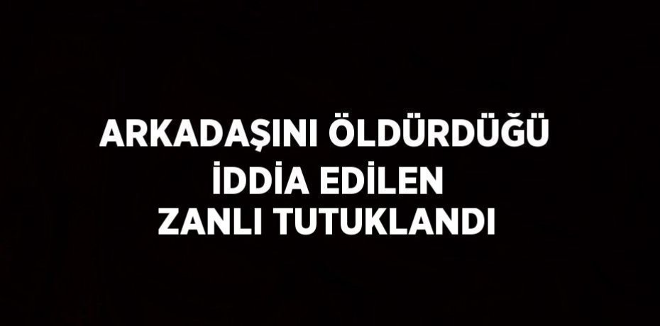 ARKADAŞINI ÖLDÜRDÜĞÜ İDDİA EDİLEN ZANLI TUTUKLANDI