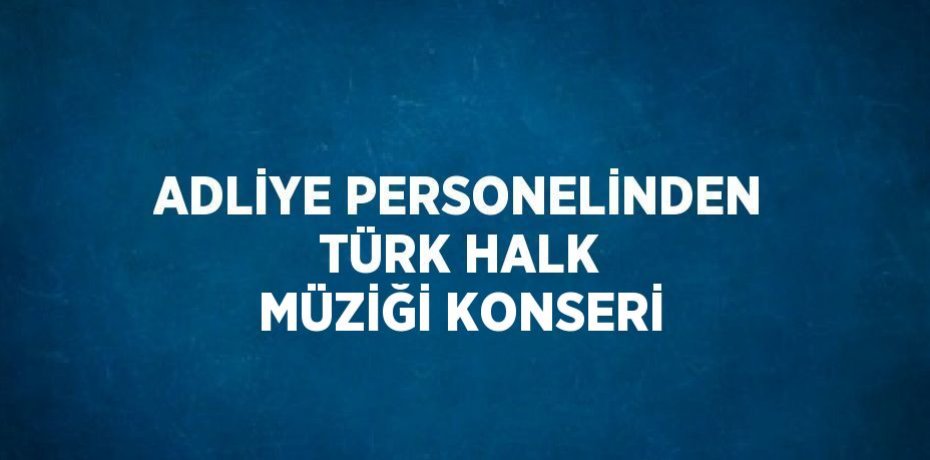 ADLİYE PERSONELİNDEN TÜRK HALK MÜZİĞİ KONSERİ