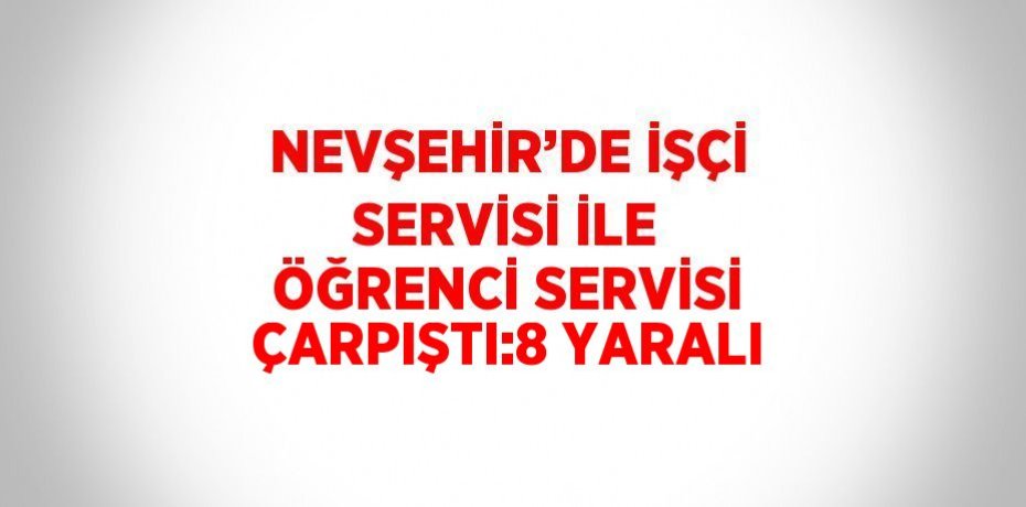 NEVŞEHİR’DE İŞÇİ SERVİSİ İLE ÖĞRENCİ SERVİSİ ÇARPIŞTI:8 YARALI