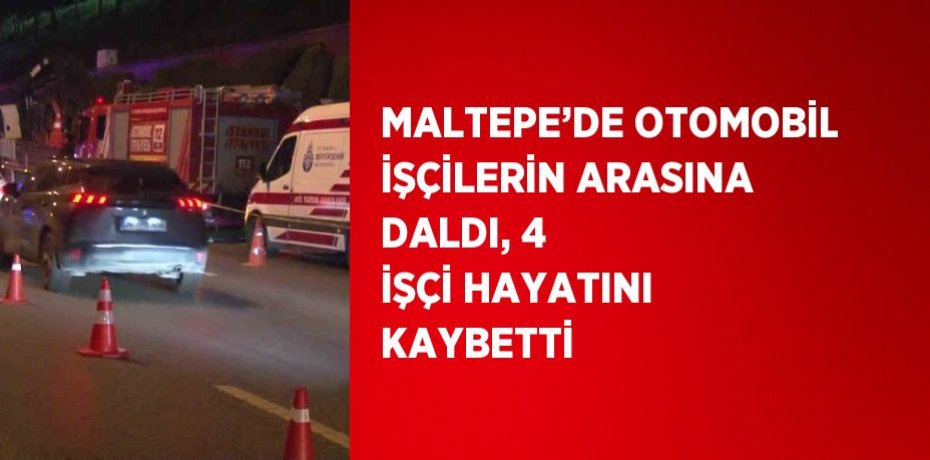 MALTEPE’DE OTOMOBİL İŞÇİLERİN ARASINA DALDI, 4 İŞÇİ HAYATINI KAYBETTİ