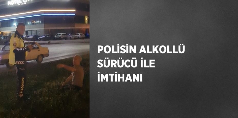 POLİSİN ALKOLLÜ SÜRÜCÜ İLE İMTİHANI