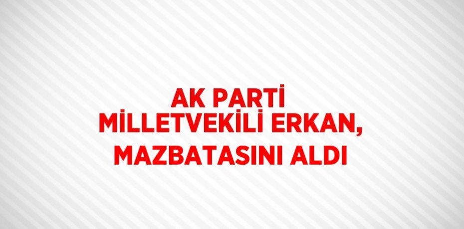 AK PARTİ MİLLETVEKİLİ ERKAN, MAZBATASINI ALDI