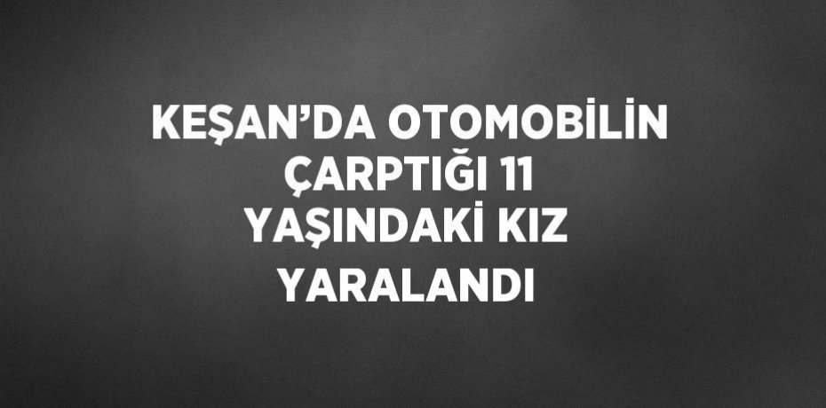 KEŞAN’DA OTOMOBİLİN ÇARPTIĞI 11 YAŞINDAKİ KIZ YARALANDI