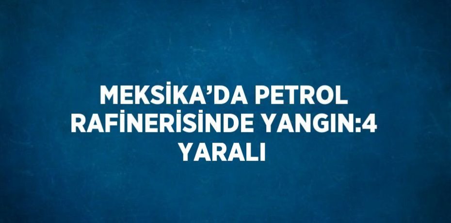 MEKSİKA’DA PETROL RAFİNERİSİNDE YANGIN:4 YARALI