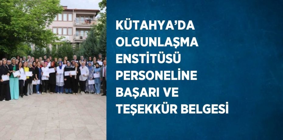 KÜTAHYA’DA OLGUNLAŞMA ENSTİTÜSÜ PERSONELİNE BAŞARI VE TEŞEKKÜR BELGESİ