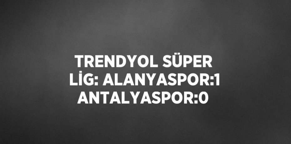 TRENDYOL SÜPER LİG: ALANYASPOR:1 ANTALYASPOR:0