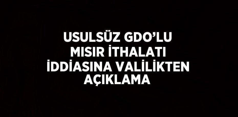 USULSÜZ GDO’LU MISIR İTHALATI İDDİASINA VALİLİKTEN AÇIKLAMA