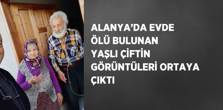 ALANYA’DA EVDE ÖLÜ BULUNAN YAŞLI ÇİFTİN GÖRÜNTÜLERİ ORTAYA ÇIKTI