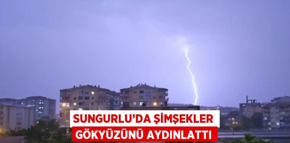 SUNGURLU’DA ŞİMŞEKLER GÖKYÜZÜNÜ AYDINLATTI
