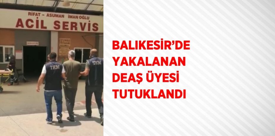 BALIKESİR’DE YAKALANAN DEAŞ ÜYESİ TUTUKLANDI