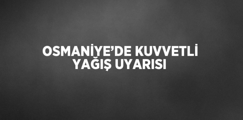 OSMANİYE’DE KUVVETLİ YAĞIŞ UYARISI