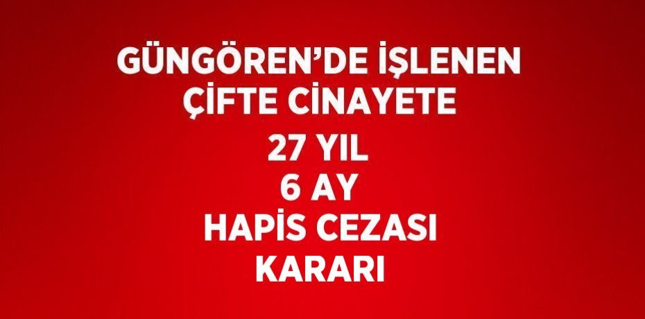 GÜNGÖREN’DE İŞLENEN ÇİFTE CİNAYETE 27 YIL 6 AY HAPİS CEZASI KARARI