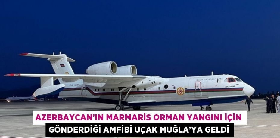 AZERBAYCAN’IN MARMARİS ORMAN YANGINI İÇİN GÖNDERDİĞİ AMFİBİ UÇAK MUĞLA’YA GELDİ