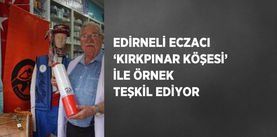 EDİRNELİ ECZACI ‘KIRKPINAR KÖŞESİ’ İLE ÖRNEK TEŞKİL EDİYOR