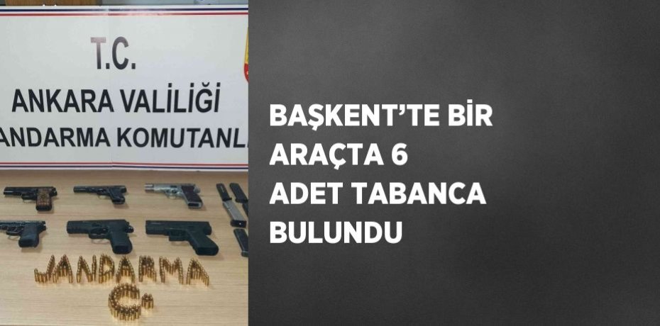BAŞKENT’TE BİR ARAÇTA 6 ADET TABANCA BULUNDU