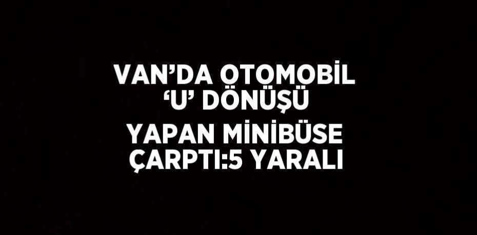 VAN’DA OTOMOBİL ‘U’ DÖNÜŞÜ YAPAN MİNİBÜSE ÇARPTI:5 YARALI