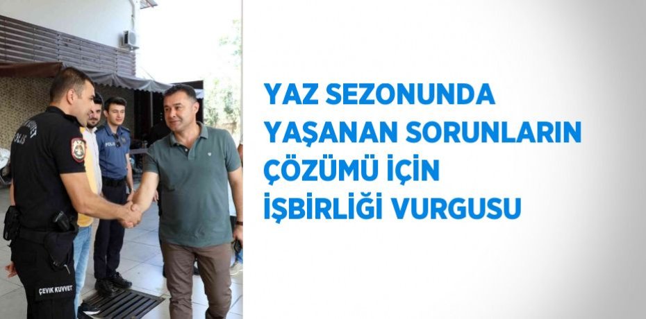 YAZ SEZONUNDA YAŞANAN SORUNLARIN ÇÖZÜMÜ İÇİN İŞBİRLİĞİ VURGUSU