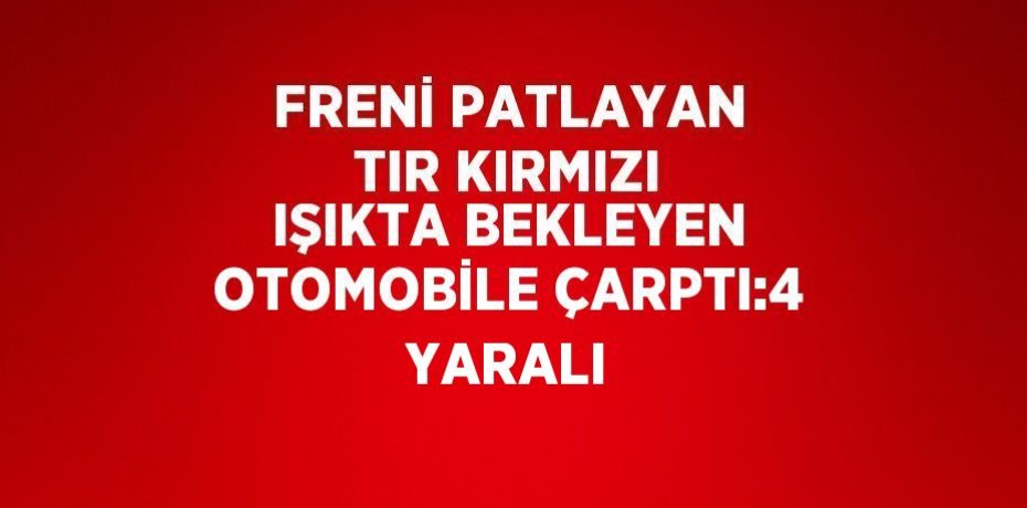 FRENİ PATLAYAN TIR KIRMIZI IŞIKTA BEKLEYEN OTOMOBİLE ÇARPTI:4 YARALI