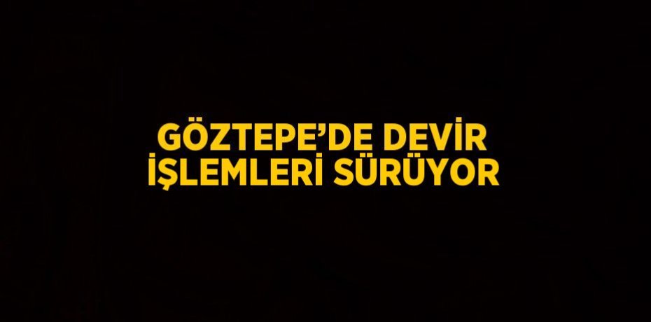 GÖZTEPE’DE DEVİR İŞLEMLERİ SÜRÜYOR