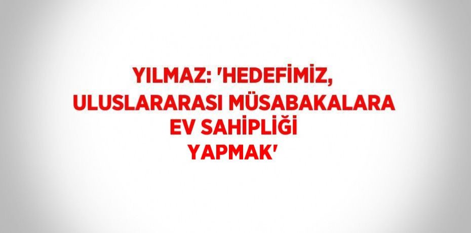 YILMAZ: 'HEDEFİMİZ, ULUSLARARASI MÜSABAKALARA EV SAHİPLİĞİ YAPMAK'