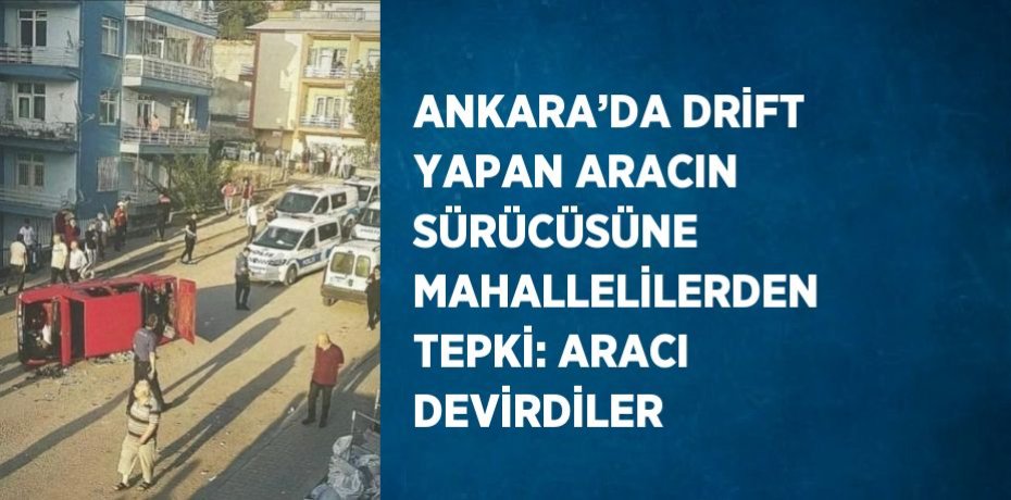 ANKARA’DA DRİFT YAPAN ARACIN SÜRÜCÜSÜNE MAHALLELİLERDEN TEPKİ: ARACI DEVİRDİLER