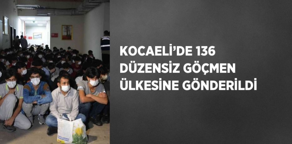 KOCAELİ’DE 136 DÜZENSİZ GÖÇMEN ÜLKESİNE GÖNDERİLDİ
