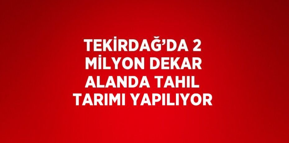 TEKİRDAĞ’DA 2 MİLYON DEKAR ALANDA TAHIL TARIMI YAPILIYOR