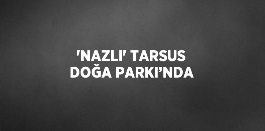 'NAZLI' TARSUS DOĞA PARKI’NDA