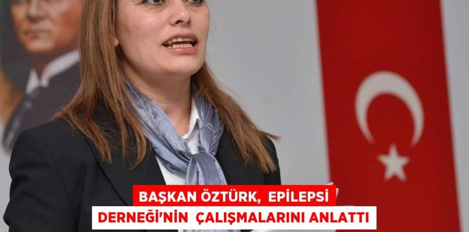 BAŞKAN ÖZTÜRK,  EPİLEPSİ DERNEĞİ’NİN  ÇALIŞMALARINI ANLATTI