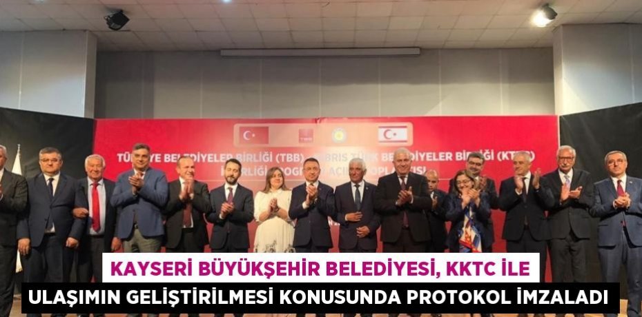 KAYSERİ BÜYÜKŞEHİR BELEDİYESİ, KKTC İLE ULAŞIMIN GELİŞTİRİLMESİ KONUSUNDA PROTOKOL İMZALADI