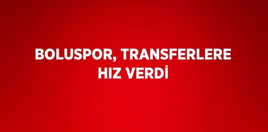 BOLUSPOR, TRANSFERLERE HIZ VERDİ