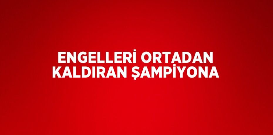 ENGELLERİ ORTADAN KALDIRAN ŞAMPİYONA