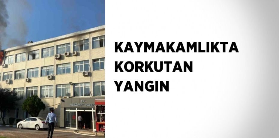 KAYMAKAMLIKTA KORKUTAN YANGIN