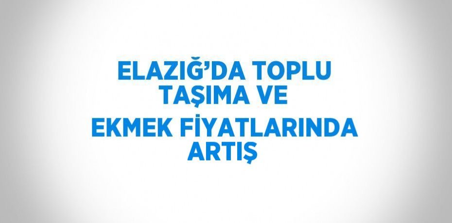 ELAZIĞ’DA TOPLU TAŞIMA VE EKMEK FİYATLARINDA ARTIŞ