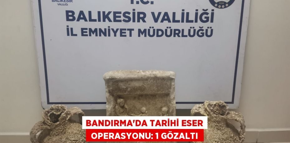 BANDIRMA'DA TARİHİ ESER  OPERASYONU: 1 GÖZALTI