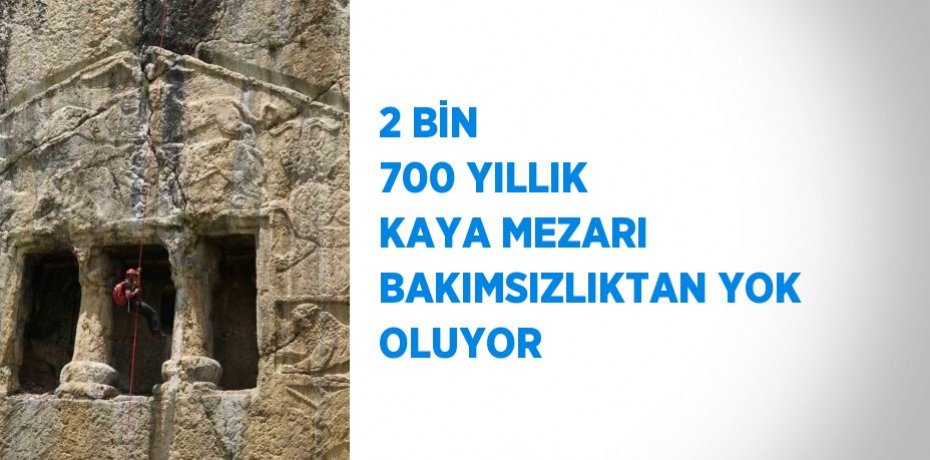2 BİN 700 YILLIK KAYA MEZARI BAKIMSIZLIKTAN YOK OLUYOR