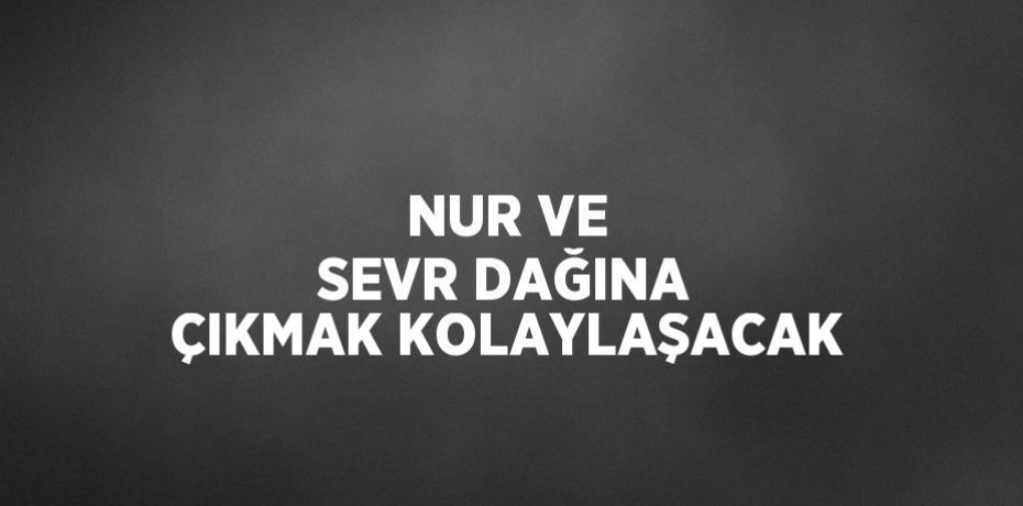 NUR VE SEVR DAĞINA ÇIKMAK KOLAYLAŞACAK