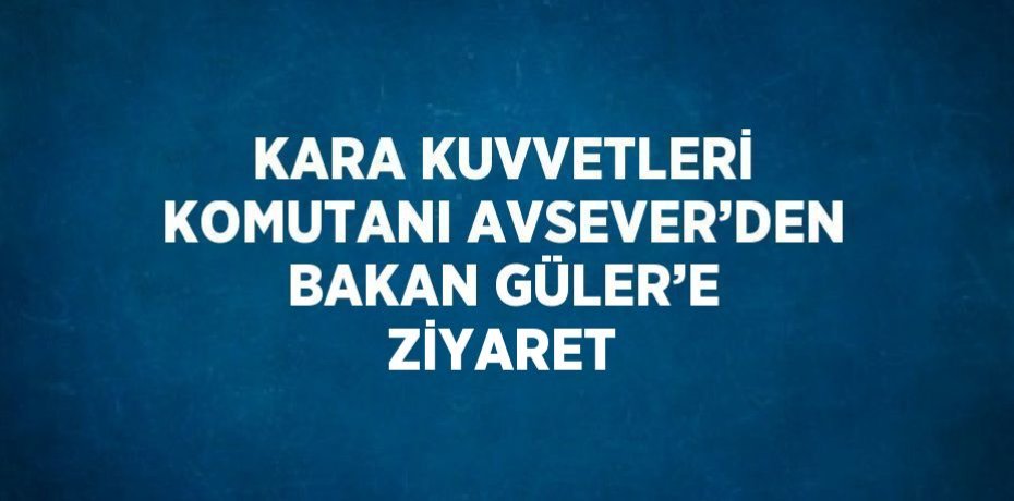 KARA KUVVETLERİ KOMUTANI AVSEVER’DEN BAKAN GÜLER’E ZİYARET