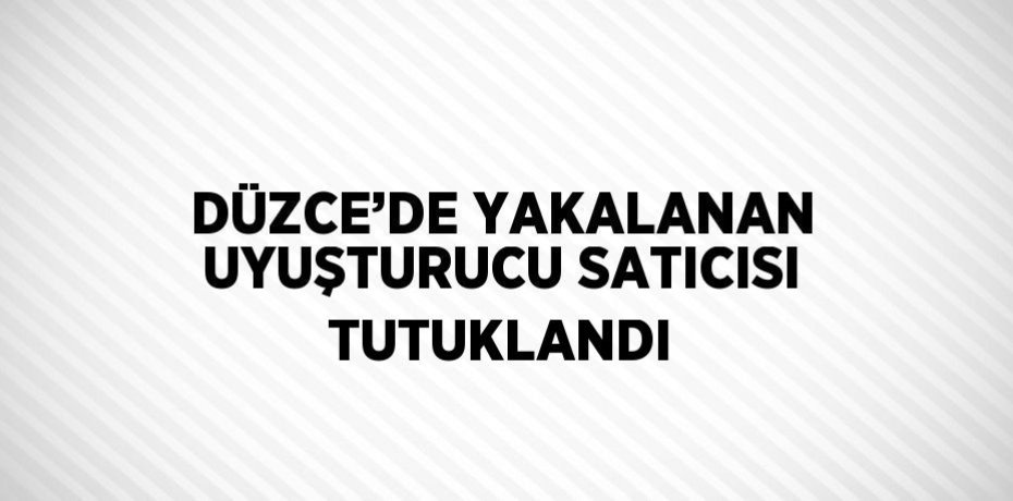 DÜZCE’DE YAKALANAN UYUŞTURUCU SATICISI TUTUKLANDI