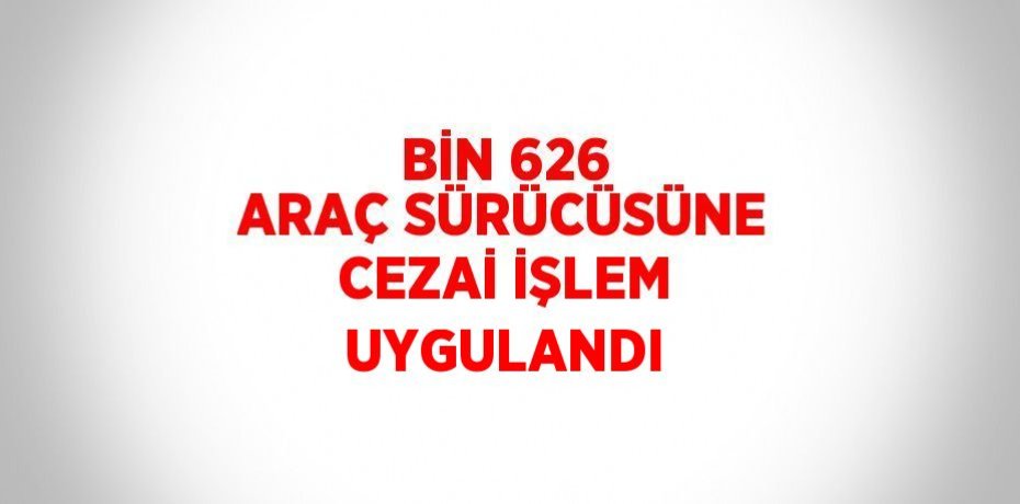 BİN 626 ARAÇ SÜRÜCÜSÜNE CEZAİ İŞLEM UYGULANDI