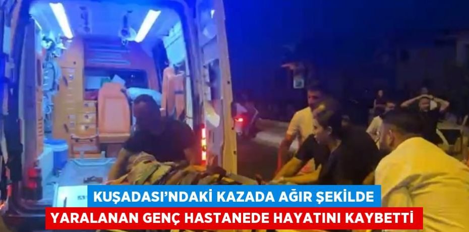 KUŞADASI’NDAKİ KAZADA AĞIR ŞEKİLDE YARALANAN GENÇ HASTANEDE HAYATINI KAYBETTİ