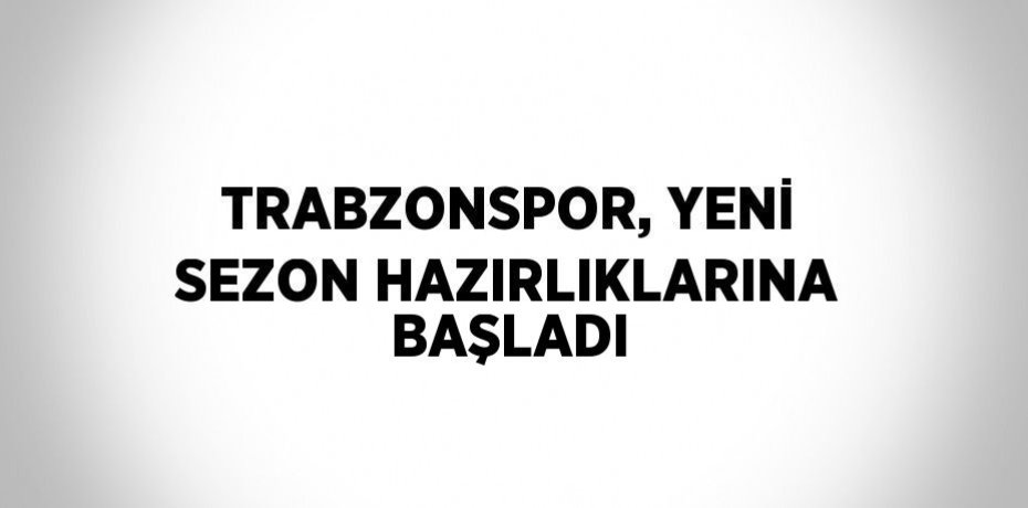 TRABZONSPOR, YENİ SEZON HAZIRLIKLARINA BAŞLADI